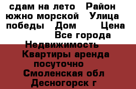 сдам на лето › Район ­ южно-морской › Улица ­ победы › Дом ­ 1 › Цена ­ 3 000 - Все города Недвижимость » Квартиры аренда посуточно   . Смоленская обл.,Десногорск г.